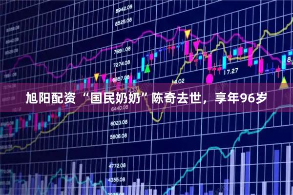 旭阳配资 “国民奶奶”陈奇去世，享年96岁