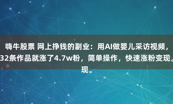 嗨牛股票 网上挣钱的副业：用AI做婴儿采访视频，32条作品就涨了4.7w粉，简单操作，快速涨粉变现。