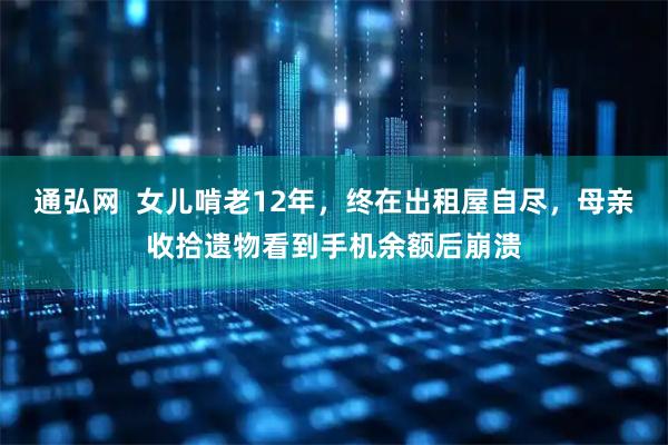 通弘网  女儿啃老12年，终在出租屋自尽，母亲收拾遗物看到手机余额后崩溃