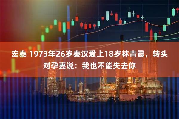宏泰 1973年26岁秦汉爱上18岁林青霞，转头对孕妻说：我也不能失去你