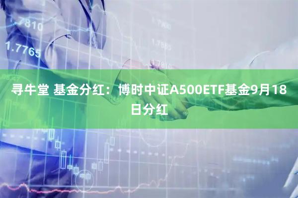 寻牛堂 基金分红：博时中证A500ETF基金9月18日分红