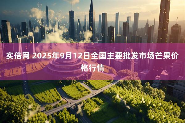 实倍网 2025年9月12日全国主要批发市场芒果价格行情