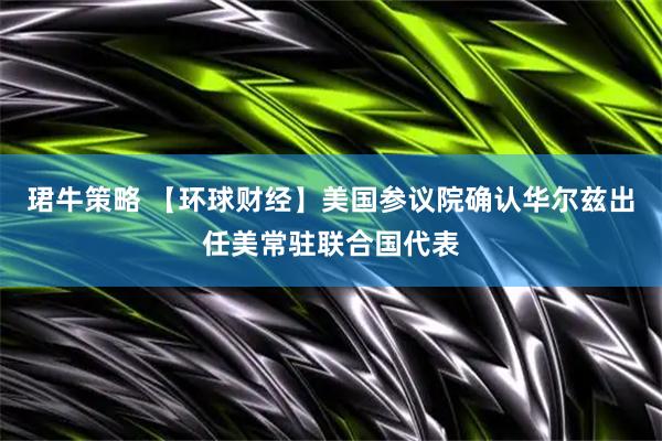 珺牛策略 【环球财经】美国参议院确认华尔兹出任美常驻联合国代表