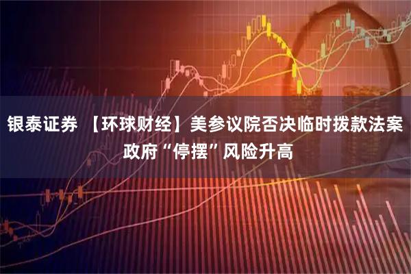 银泰证券 【环球财经】美参议院否决临时拨款法案 政府“停摆”风险升高