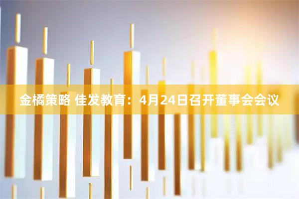 金橘策略 佳发教育：4月24日召开董事会会议