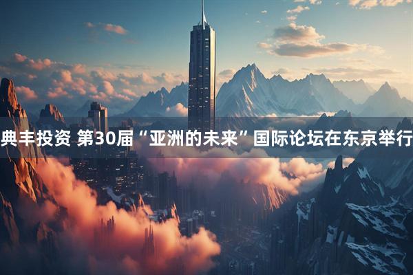 典丰投资 第30届“亚洲的未来”国际论坛在东京举行