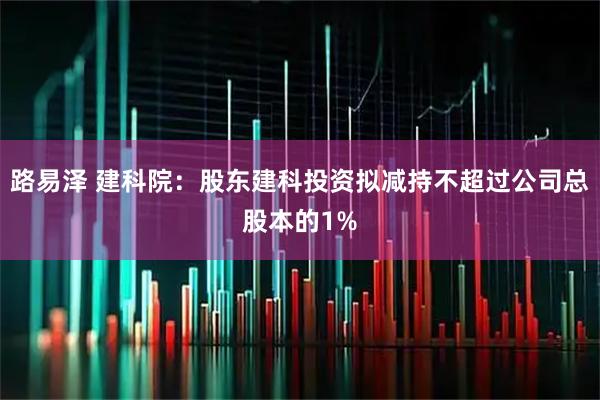 路易泽 建科院：股东建科投资拟减持不超过公司总股本的1%