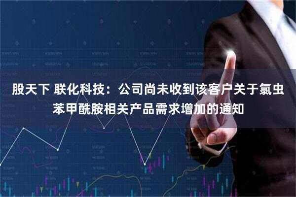 股天下 联化科技：公司尚未收到该客户关于氯虫苯甲酰胺相关产品需求增加的通知