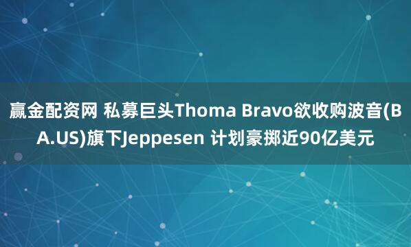 赢金配资网 私募巨头Thoma Bravo欲收购波音(BA.US)旗下Jeppesen 计划豪掷近90亿美元