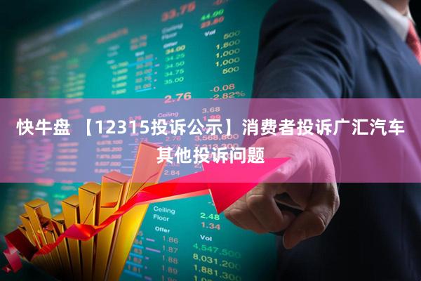快牛盘 【12315投诉公示】消费者投诉广汇汽车其他投诉问题
