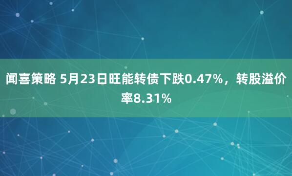 闻喜策略 5月23日旺能转债下跌0.47%，转股溢价率8.31%