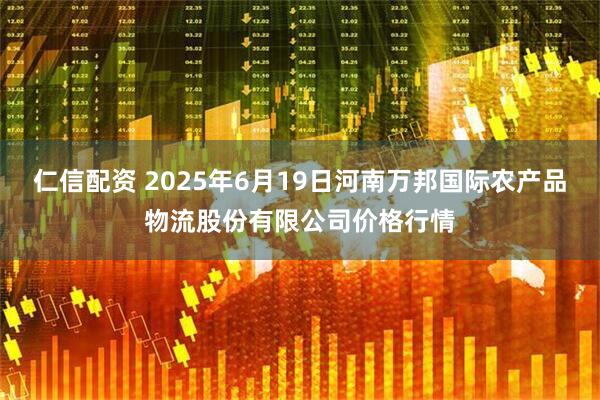 仁信配资 2025年6月19日河南万邦国际农产品物流股份有限公司价格行情