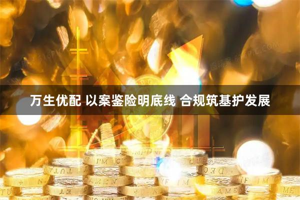 万生优配 以案鉴险明底线 合规筑基护发展