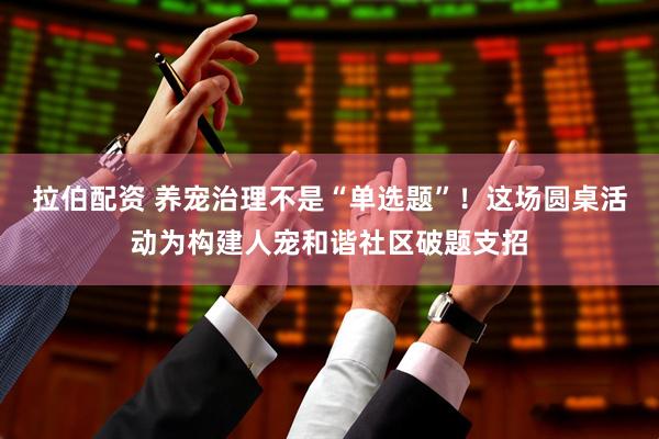 拉伯配资 养宠治理不是“单选题”！这场圆桌活动为构建人宠和谐社区破题支招
