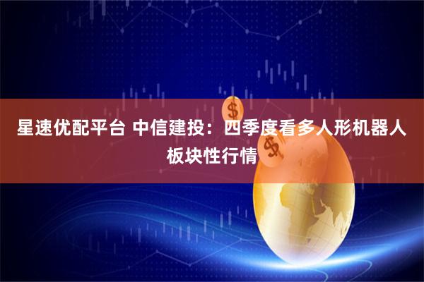星速优配平台 中信建投：四季度看多人形机器人板块性行情