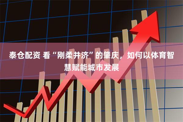 泰仓配资 看“刚柔并济”的肇庆，如何以体育智慧赋能城市发展
