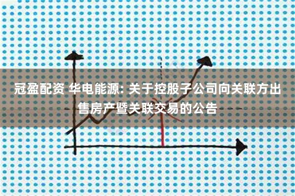 冠盈配资 华电能源: 关于控股子公司向关联方出售房产暨关联交易的公告