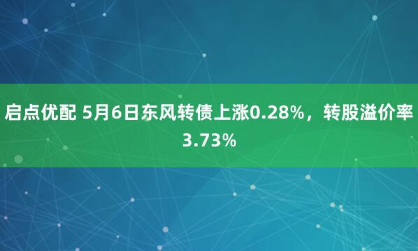 启点优配 5月6日东风转债上涨0.28%，转股溢价率3.73%