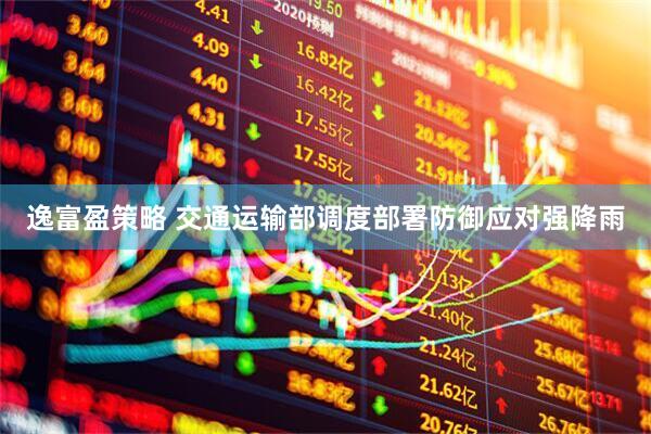 逸富盈策略 交通运输部调度部署防御应对强降雨
