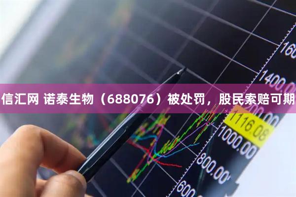 信汇网 诺泰生物（688076）被处罚，股民索赔可期