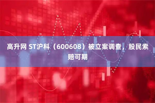 高升网 ST沪科（600608）被立案调查，股民索赔可期