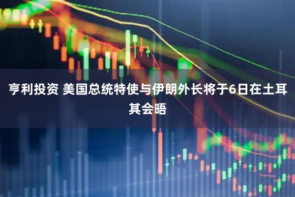 亨利投资 美国总统特使与伊朗外长将于6日在土耳其会晤