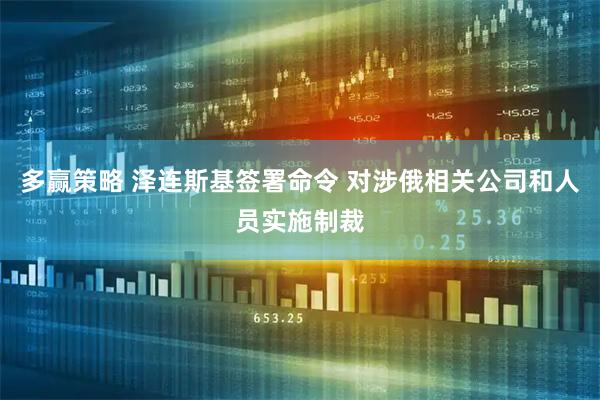 多赢策略 泽连斯基签署命令 对涉俄相关公司和人员实施制裁