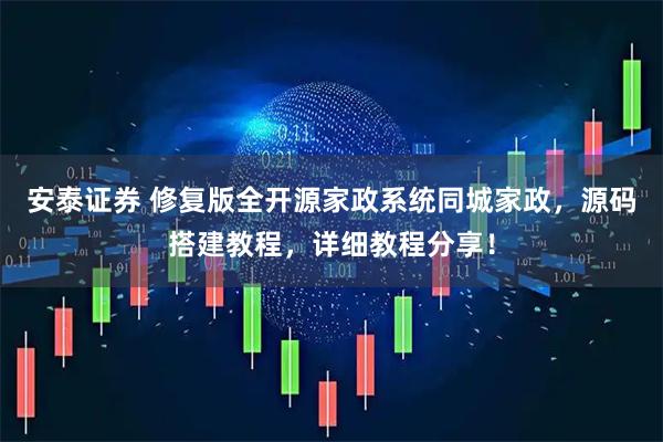 安泰证券 修复版全开源家政系统同城家政，源码搭建教程，详细教程分享！