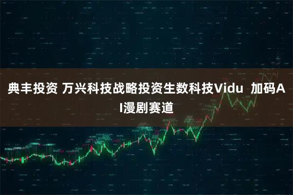 典丰投资 万兴科技战略投资生数科技Vidu  加码AI漫剧赛道