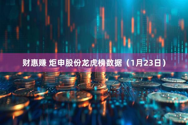 财惠赚 炬申股份龙虎榜数据（1月23日）
