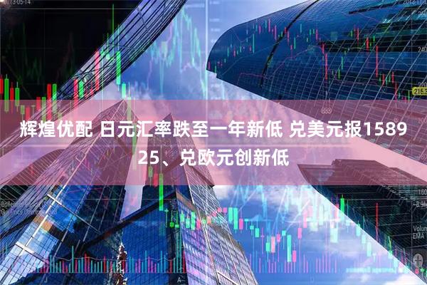 辉煌优配 日元汇率跌至一年新低 兑美元报158925、兑欧元创新低
