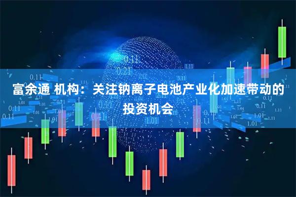 富余通 机构：关注钠离子电池产业化加速带动的投资机会