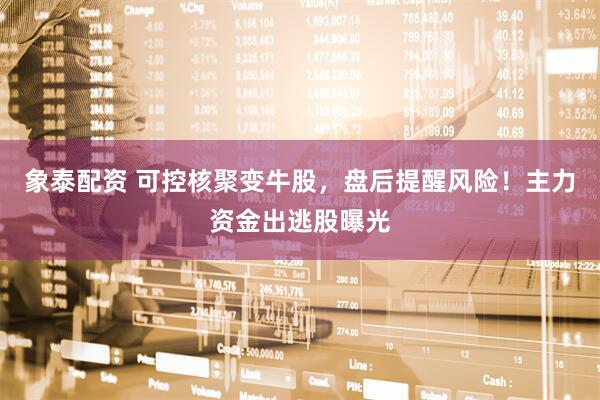 象泰配资 可控核聚变牛股，盘后提醒风险！主力资金出逃股曝光