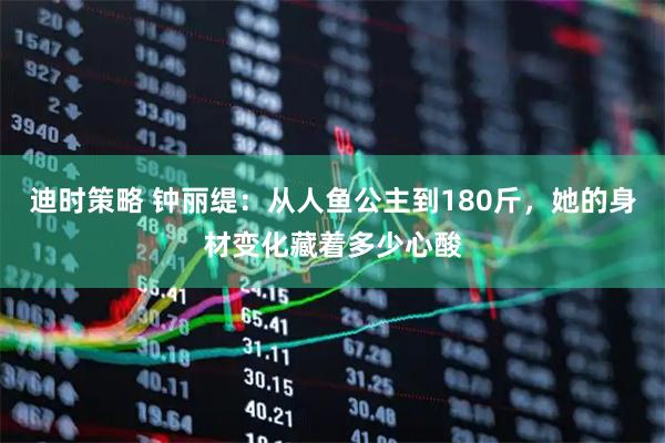 迪时策略 钟丽缇：从人鱼公主到180斤，她的身材变化藏着多少心酸