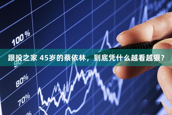 跟投之家 45岁的蔡依林，到底凭什么越看越狠？