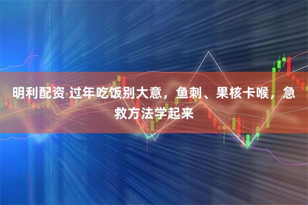 明利配资 过年吃饭别大意，鱼刺、果核卡喉，急救方法学起来