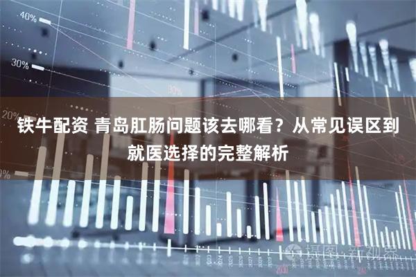 铁牛配资 青岛肛肠问题该去哪看？从常见误区到就医选择的完整解析