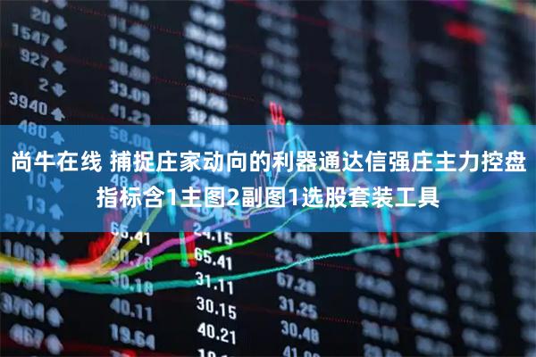 尚牛在线 捕捉庄家动向的利器通达信强庄主力控盘指标含1主图2副图1选股套装工具