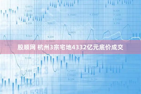 股顺网 杭州3宗宅地4332亿元底价成交