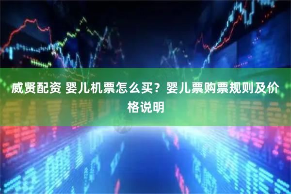 威贤配资 婴儿机票怎么买？婴儿票购票规则及价格说明