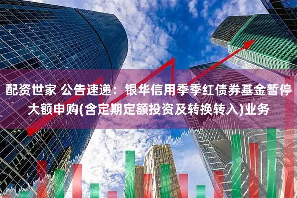 配资世家 公告速递：银华信用季季红债券基金暂停大额申购(含定期定额投资及转换转入)业务