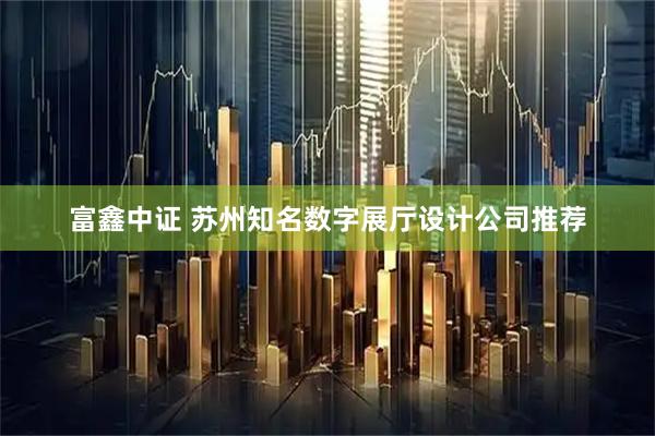 富鑫中证 苏州知名数字展厅设计公司推荐