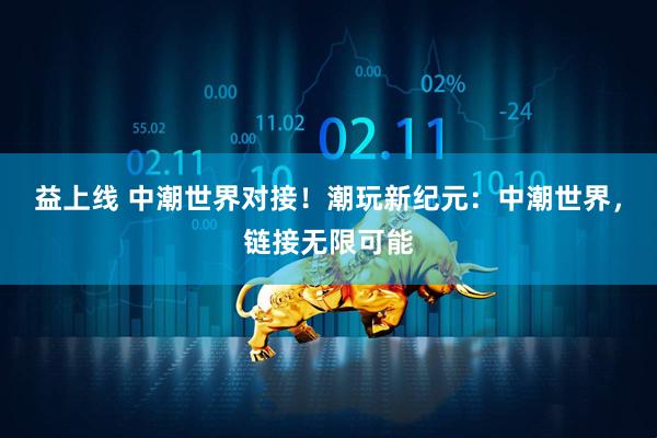 益上线 中潮世界对接！潮玩新纪元：中潮世界，链接无限可能