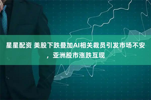 星星配资 美股下跌叠加AI相关裁员引发市场不安，亚洲股市涨跌互现