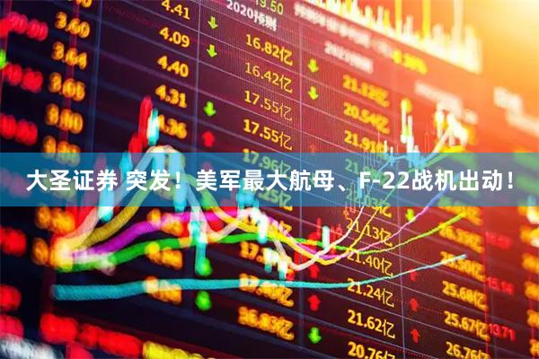 大圣证券 突发！美军最大航母、F-22战机出动！