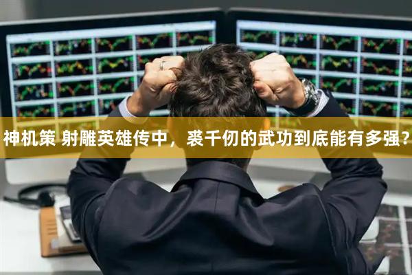 神机策 射雕英雄传中，裘千仞的武功到底能有多强？