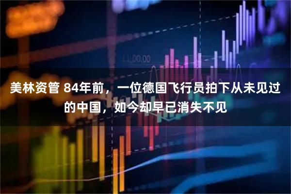 美林资管 84年前，一位德国飞行员拍下从未见过的中国，如今却早已消失不见