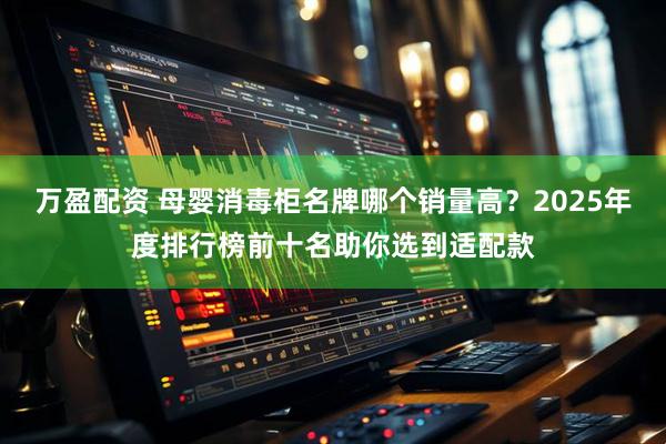 万盈配资 母婴消毒柜名牌哪个销量高？2025年度排行榜前十名助你选到适配款