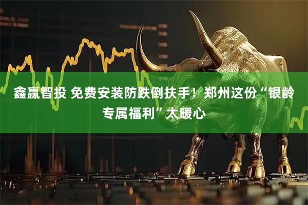 鑫赢智投 免费安装防跌倒扶手！郑州这份“银龄专属福利”太暖心