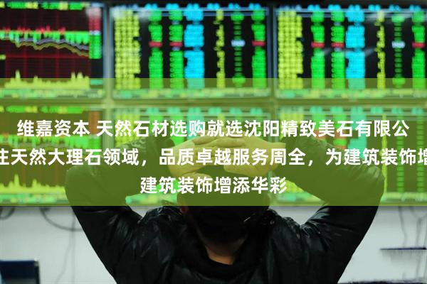 维嘉资本 天然石材选购就选沈阳精致美石有限公司，专注天然大理石领域，品质卓越服务周全，为建筑装饰增添华彩